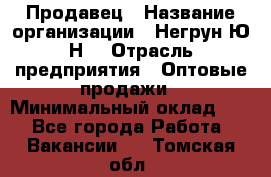 Продавец › Название организации ­ Негрун Ю.Н. › Отрасль предприятия ­ Оптовые продажи › Минимальный оклад ­ 1 - Все города Работа » Вакансии   . Томская обл.